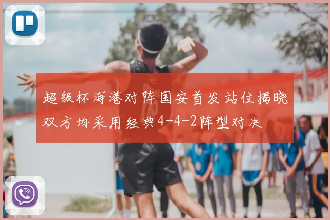 超级杯海港对阵国安首发站位揭晓双方均采用经典4-4-2阵型对决