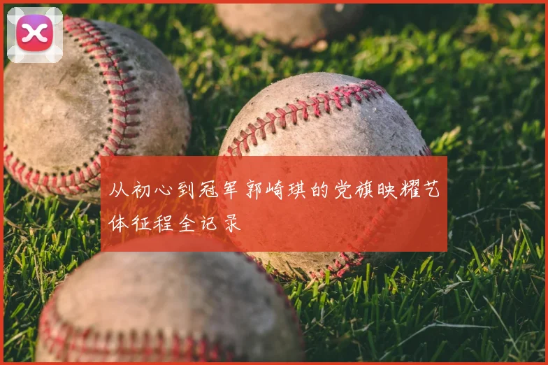 从初心到冠军郭崎琪的党旗映耀艺体征程全记录