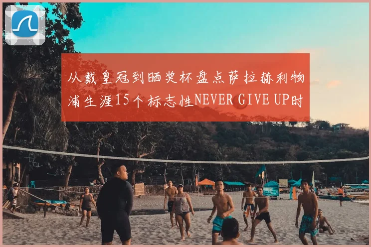 从戴皇冠到晒奖杯盘点萨拉赫利物浦生涯15个标志性NEVER GIVE UP时刻