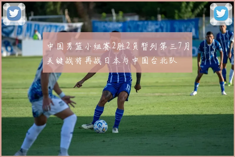 中国男篮小组赛2胜2负暂列第三7月关键战将再战日本与中国台北队
