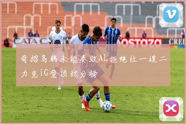 奇招乌鸦未能奏效AL拒绝让一追二力克iG登顶积分榜