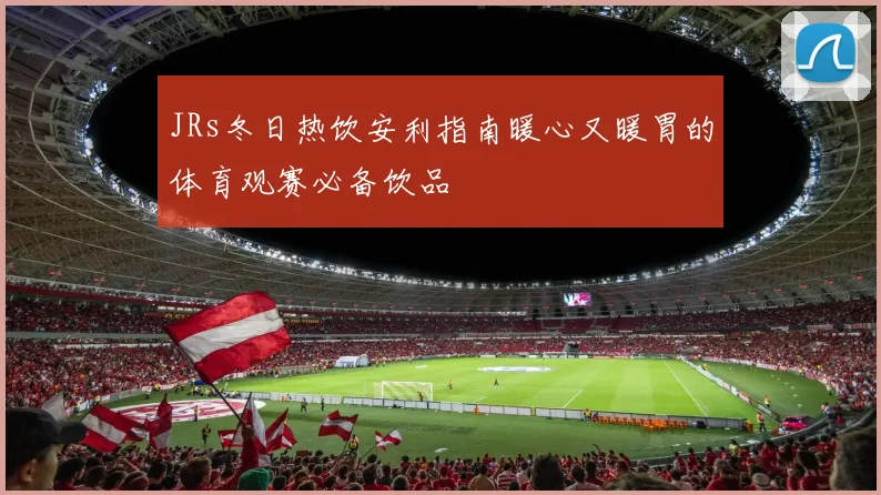 JRs冬日热饮安利指南暖心又暖胃的体育观赛必备饮品