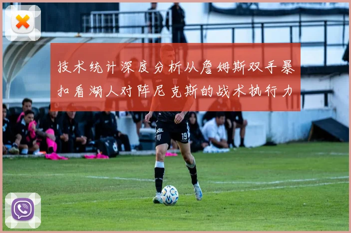 技术统计深度分析从詹姆斯双手暴扣看湖人对阵尼克斯的战术执行力