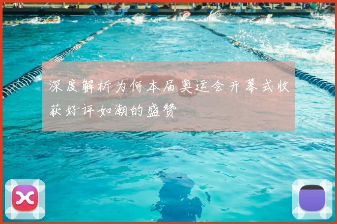 深度解析为何本届奥运会开幕式收获好评如潮的盛赞