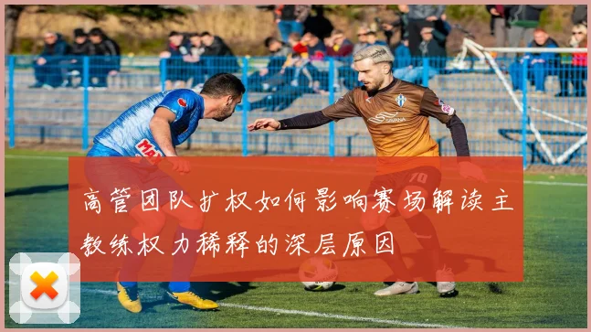 高管团队扩权如何影响赛场解读主教练权力稀释的深层原因