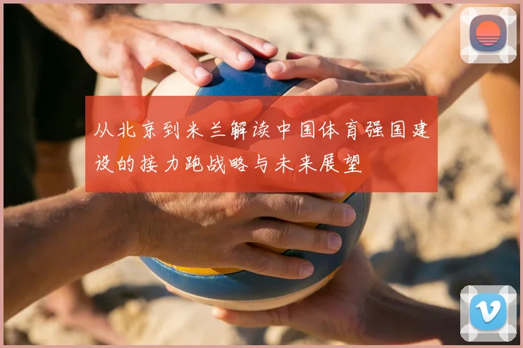 从北京到米兰解读中国体育强国建设的接力跑战略与未来展望