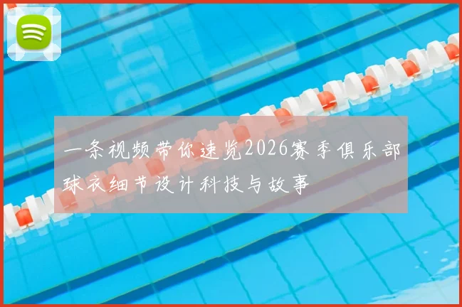 一条视频带你速览2026赛季俱乐部球衣细节设计科技与故事