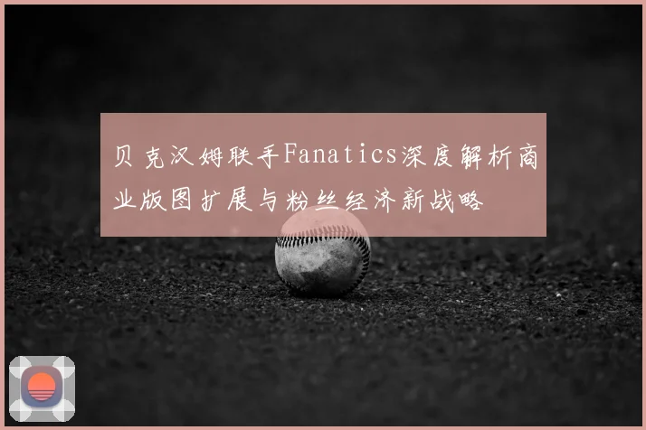 贝克汉姆联手Fanatics深度解析商业版图扩展与粉丝经济新战略