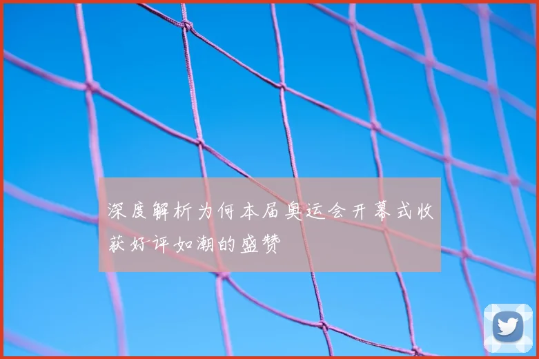 深度解析为何本届奥运会开幕式收获好评如潮的盛赞