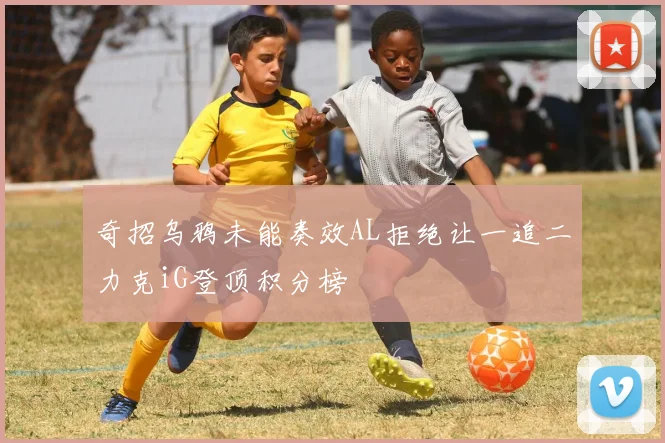 奇招乌鸦未能奏效AL拒绝让一追二力克iG登顶积分榜