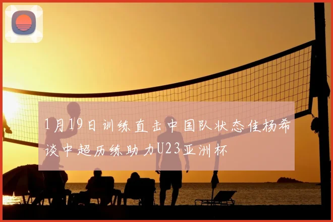 1月19日训练直击中国队状态佳杨希谈中超历练助力U23亚洲杯