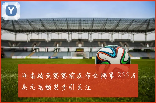 海南精英赛赛前发布会揭幕 255万美元高额奖金引关注