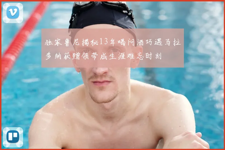 独家鲁尼揭秘13年喝闷酒巧遇马拉多纳获赠领带成生涯难忘时刻