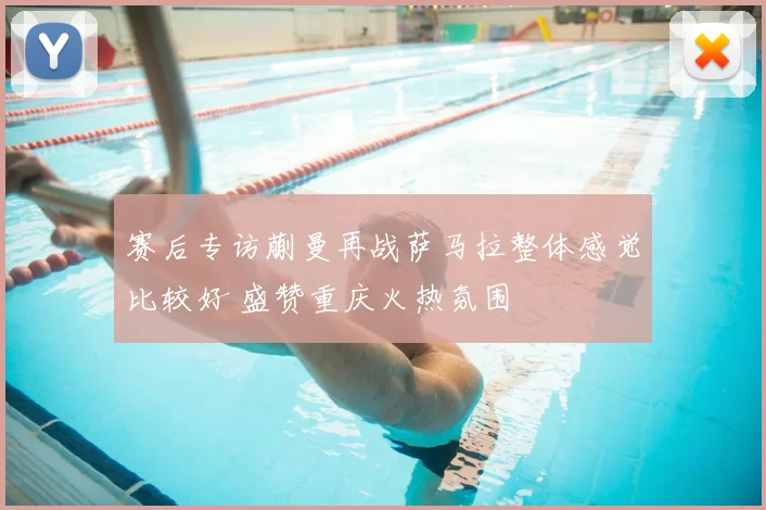 赛后专访蒯曼再战萨马拉整体感觉比较好 盛赞重庆火热氛围