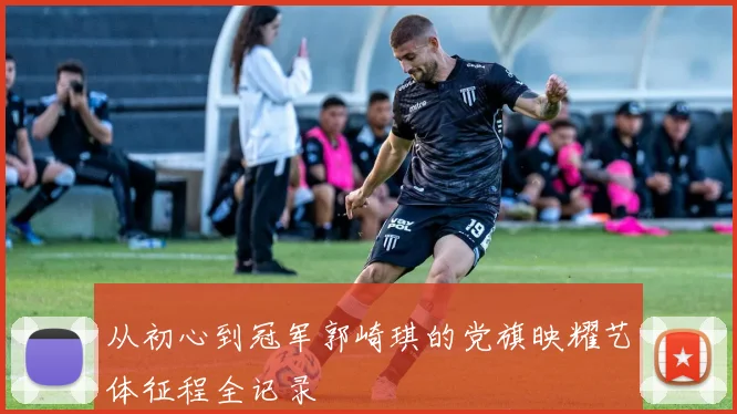 从初心到冠军郭崎琪的党旗映耀艺体征程全记录