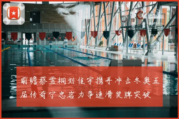 前瞻蔡雪桐刘佳宇携手冲击冬奥五届传奇宁忠岩力争速滑奖牌突破